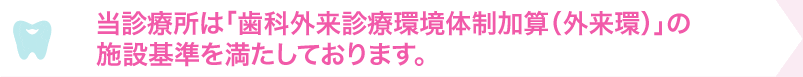 当診療所は「歯科外来診療環境体制加算(外来環)」の施設基準を満たしております。